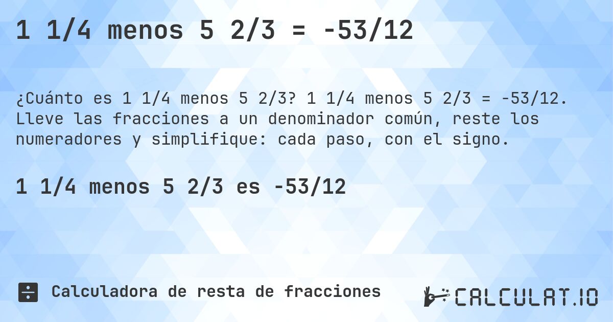 1 1/4 menos 5 2/3 = -53/12. 1 1/4 menos 5 2/3 = -53/12. Lleve las fracciones a un denominador común, reste los numeradores y simplifique: cada paso, con el signo.