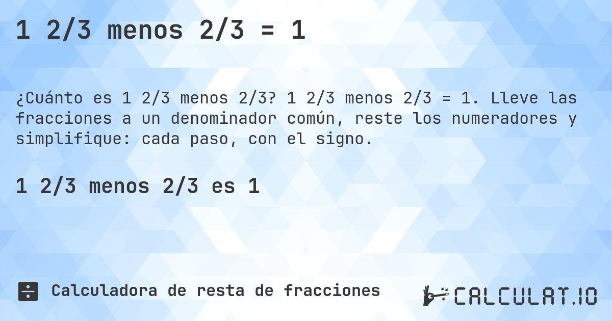 1 2/3 menos 2/3 = 1. 1 2/3 menos 2/3 = 1. Lleve las fracciones a un denominador común, reste los numeradores y simplifique: cada paso, con el signo.