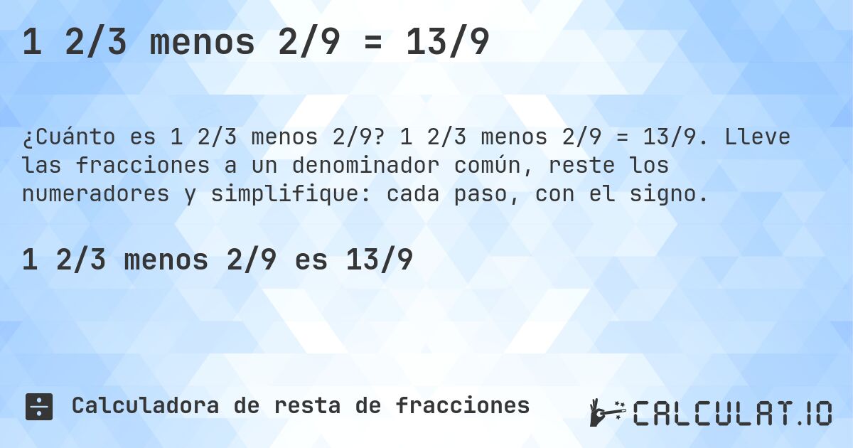1 2/3 menos 2/9 = 13/9. 1 2/3 menos 2/9 = 13/9. Lleve las fracciones a un denominador común, reste los numeradores y simplifique: cada paso, con el signo.