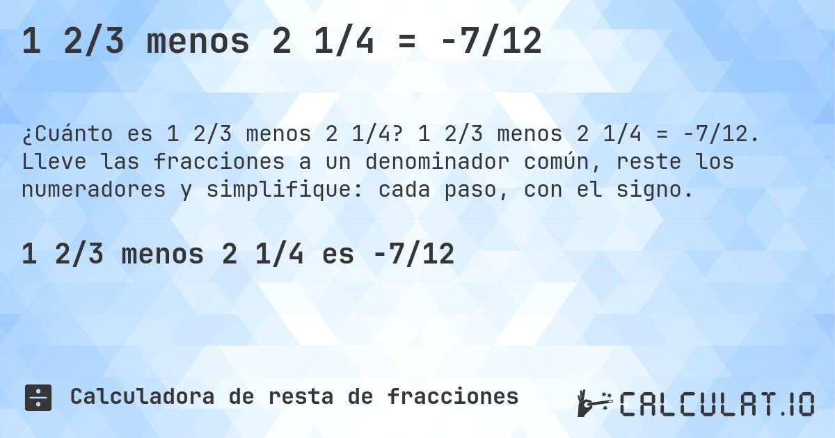1 2/3 menos 2 1/4 = -7/12. 1 2/3 menos 2 1/4 = -7/12. Lleve las fracciones a un denominador común, reste los numeradores y simplifique: cada paso, con el signo.