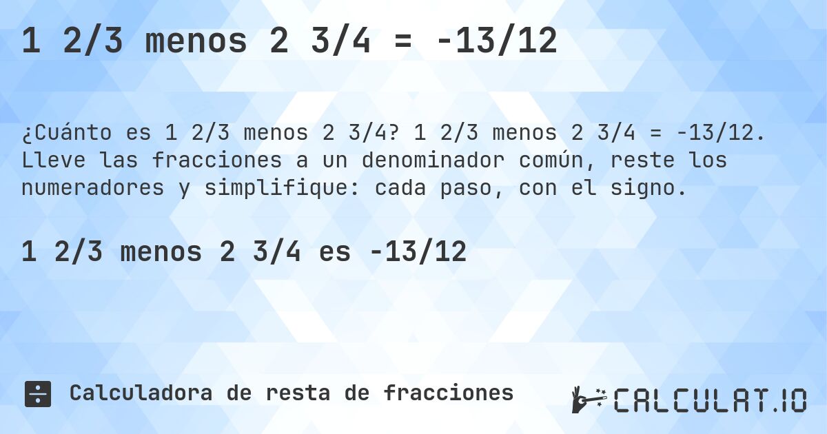 1 2/3 menos 2 3/4 = -13/12. 1 2/3 menos 2 3/4 = -13/12. Lleve las fracciones a un denominador común, reste los numeradores y simplifique: cada paso, con el signo.