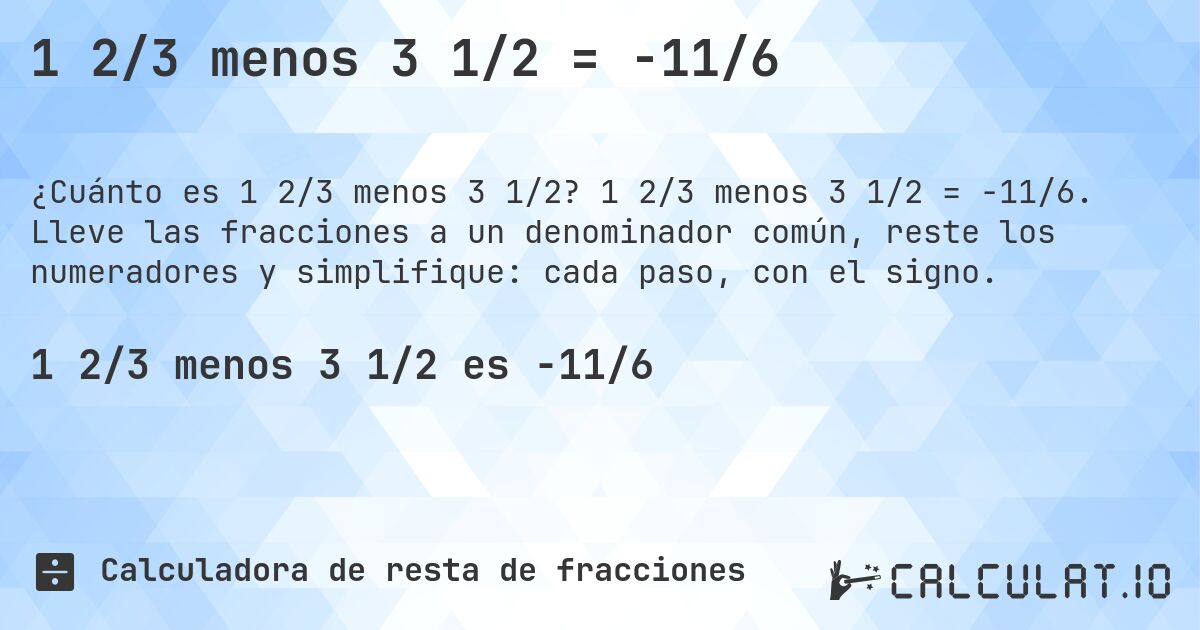 1 2/3 menos 3 1/2 = -11/6. 1 2/3 menos 3 1/2 = -11/6. Lleve las fracciones a un denominador común, reste los numeradores y simplifique: cada paso, con el signo.