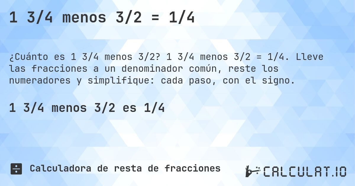 1 3/4 menos 3/2 = 1/4. 1 3/4 menos 3/2 = 1/4. Lleve las fracciones a un denominador común, reste los numeradores y simplifique: cada paso, con el signo.