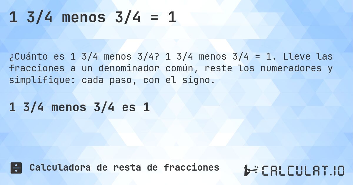 1 3/4 menos 3/4 = 1. 1 3/4 menos 3/4 = 1. Lleve las fracciones a un denominador común, reste los numeradores y simplifique: cada paso, con el signo.