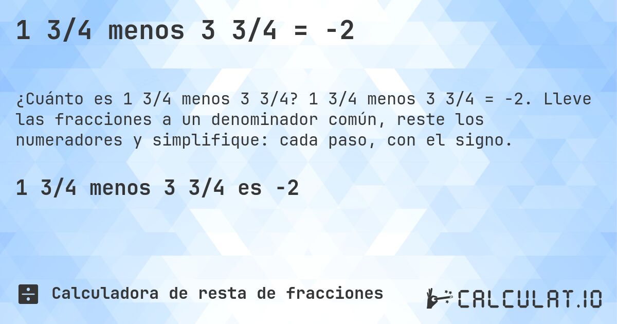 1 3/4 menos 3 3/4 = -2. 1 3/4 menos 3 3/4 = -2. Lleve las fracciones a un denominador común, reste los numeradores y simplifique: cada paso, con el signo.