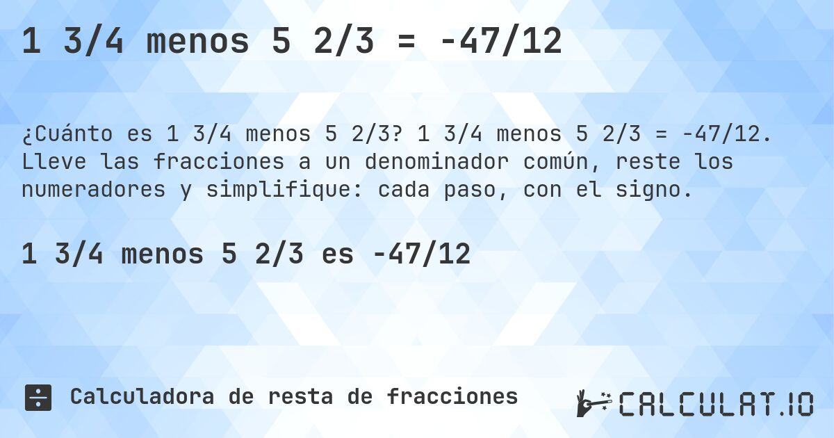 1 3/4 menos 5 2/3 = -47/12. 1 3/4 menos 5 2/3 = -47/12. Lleve las fracciones a un denominador común, reste los numeradores y simplifique: cada paso, con el signo.