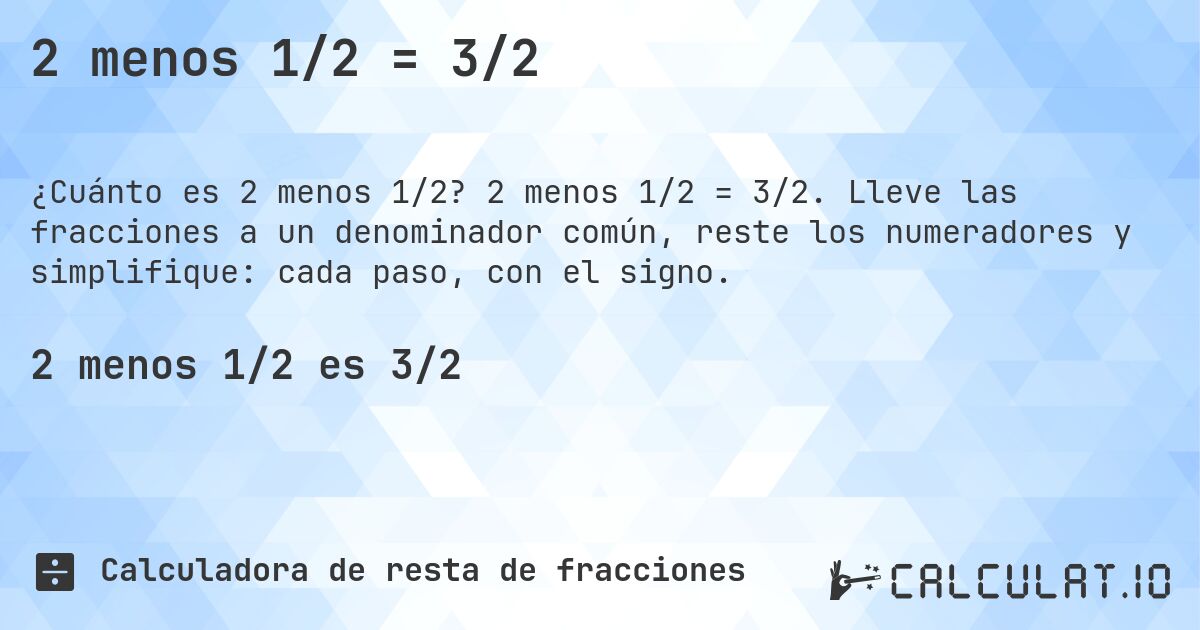 2 menos 1/2 = 3/2. 2 menos 1/2 = 3/2. Lleve las fracciones a un denominador común, reste los numeradores y simplifique: cada paso, con el signo.