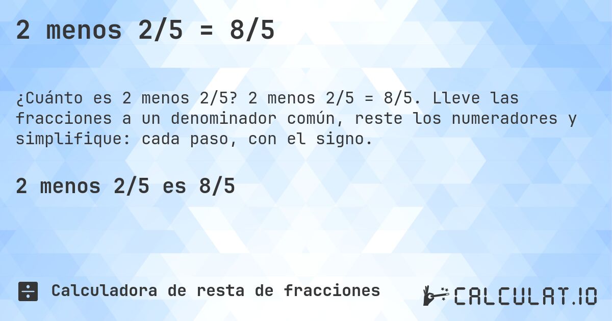 2 menos 2/5 = 8/5. 2 menos 2/5 = 8/5. Lleve las fracciones a un denominador común, reste los numeradores y simplifique: cada paso, con el signo.