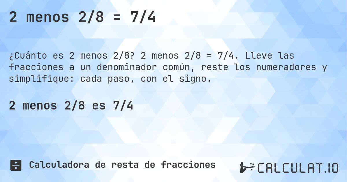 2 menos 2/8 = 7/4. 2 menos 2/8 = 7/4. Lleve las fracciones a un denominador común, reste los numeradores y simplifique: cada paso, con el signo.
