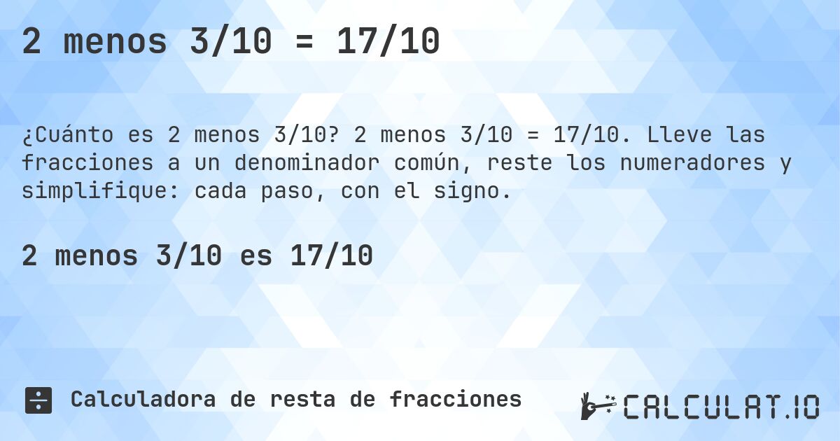 2 menos 3/10 = 17/10. 2 menos 3/10 = 17/10. Lleve las fracciones a un denominador común, reste los numeradores y simplifique: cada paso, con el signo.