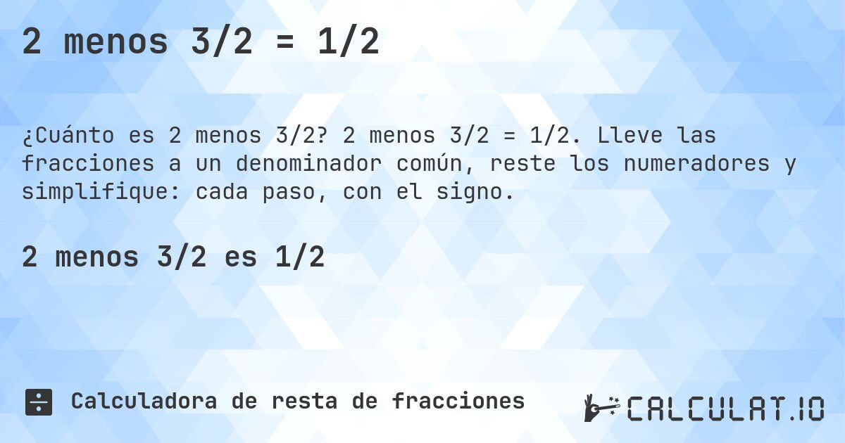 2 menos 3/2 = 1/2. 2 menos 3/2 = 1/2. Lleve las fracciones a un denominador común, reste los numeradores y simplifique: cada paso, con el signo.