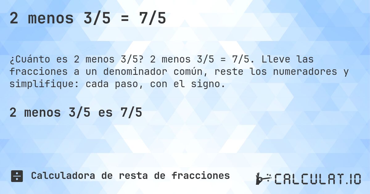 2 menos 3/5 = 7/5. 2 menos 3/5 = 7/5. Lleve las fracciones a un denominador común, reste los numeradores y simplifique: cada paso, con el signo.