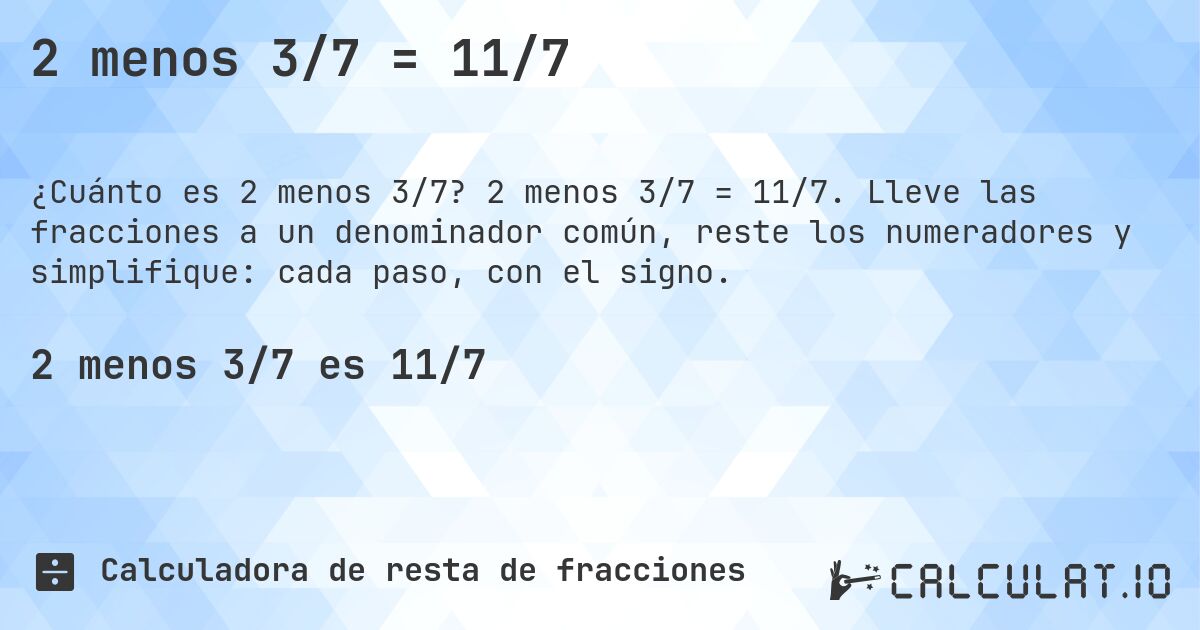 2 menos 3/7 = 11/7. 2 menos 3/7 = 11/7. Lleve las fracciones a un denominador común, reste los numeradores y simplifique: cada paso, con el signo.