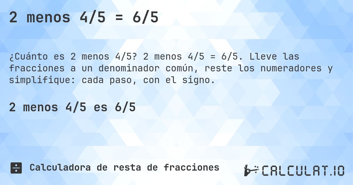 2 menos 4/5 = 6/5. 2 menos 4/5 = 6/5. Lleve las fracciones a un denominador común, reste los numeradores y simplifique: cada paso, con el signo.
