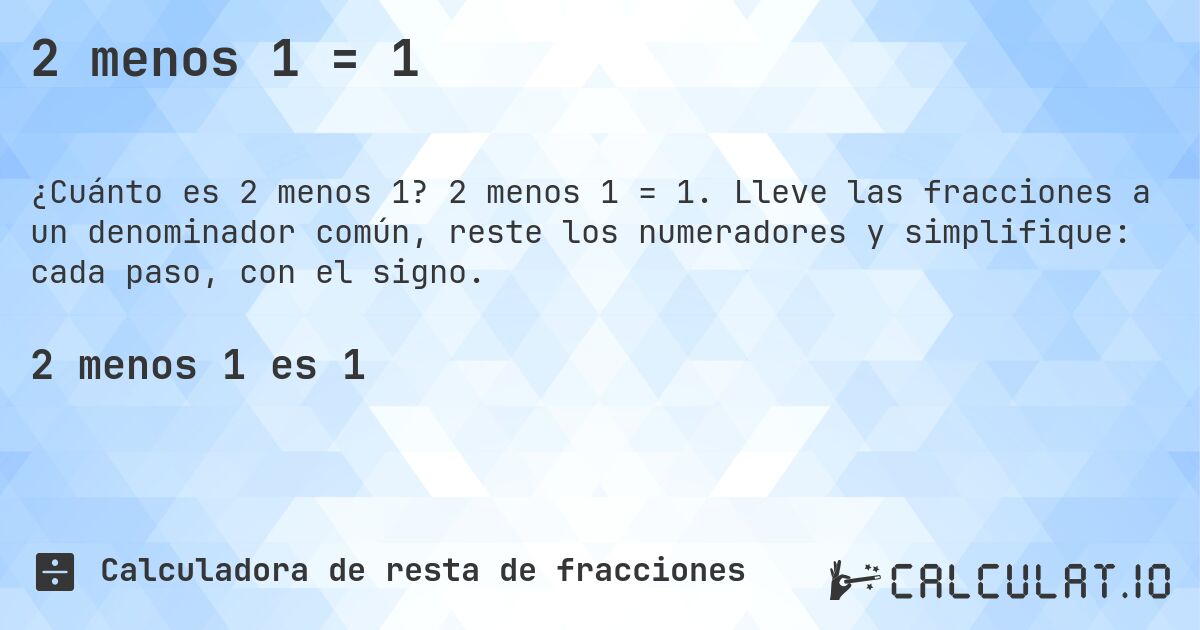 2 menos 1 = 1. 2 menos 1 = 1. Lleve las fracciones a un denominador común, reste los numeradores y simplifique: cada paso, con el signo.