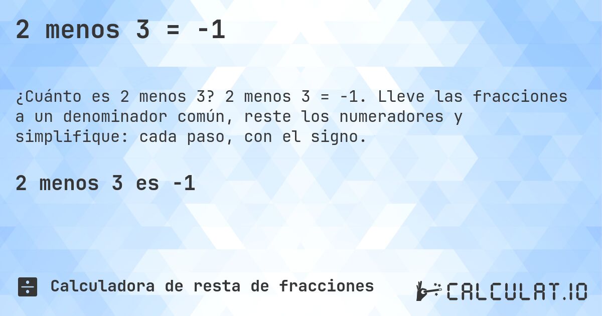 2 menos 3 = -1. 2 menos 3 = -1. Lleve las fracciones a un denominador común, reste los numeradores y simplifique: cada paso, con el signo.