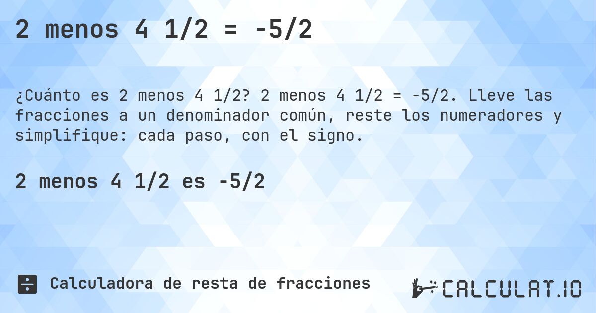 2 menos 4 1/2 = -5/2. 2 menos 4 1/2 = -5/2. Lleve las fracciones a un denominador común, reste los numeradores y simplifique: cada paso, con el signo.