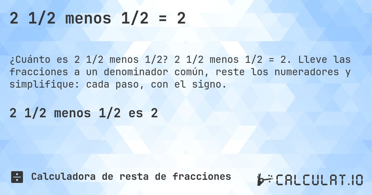 2 1/2 menos 1/2 = 2. 2 1/2 menos 1/2 = 2. Lleve las fracciones a un denominador común, reste los numeradores y simplifique: cada paso, con el signo.