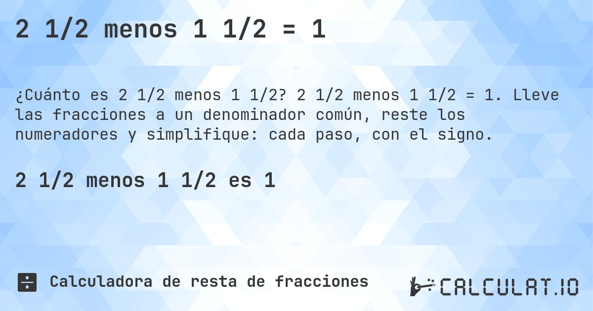 2 1/2 menos 1 1/2 = 1. 2 1/2 menos 1 1/2 = 1. Lleve las fracciones a un denominador común, reste los numeradores y simplifique: cada paso, con el signo.