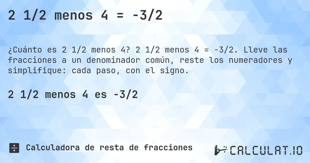 2 1/2 menos 4 = -3/2. 2 1/2 menos 4 = -3/2. Lleve las fracciones a un denominador común, reste los numeradores y simplifique: cada paso, con el signo.