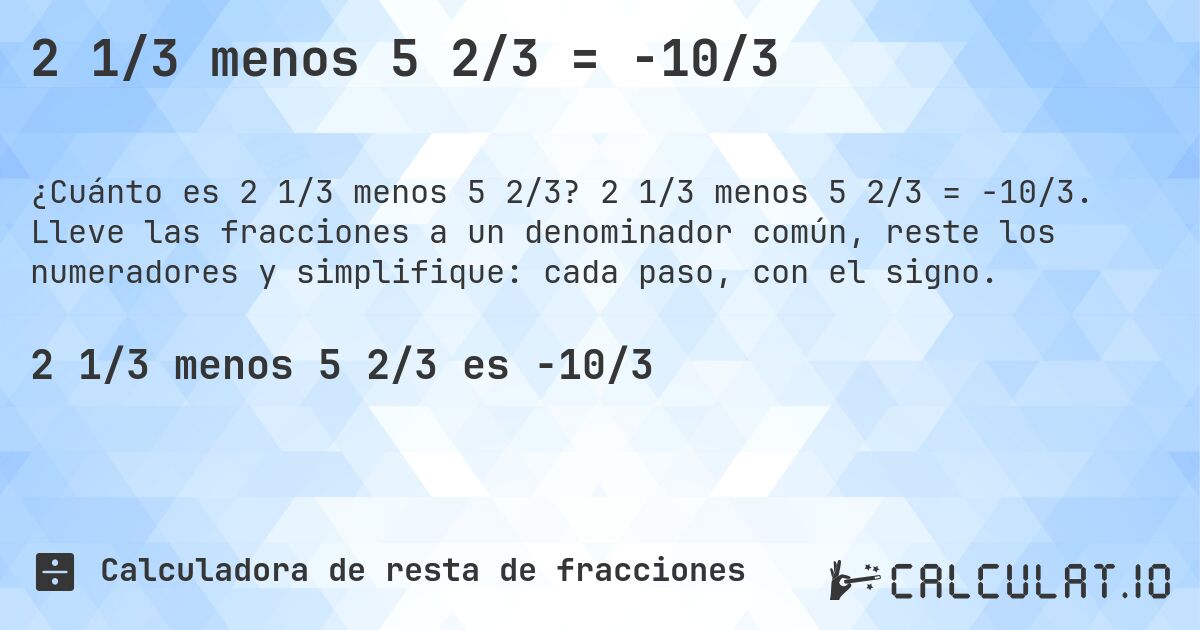 2 1/3 menos 5 2/3 = -10/3. 2 1/3 menos 5 2/3 = -10/3. Lleve las fracciones a un denominador común, reste los numeradores y simplifique: cada paso, con el signo.