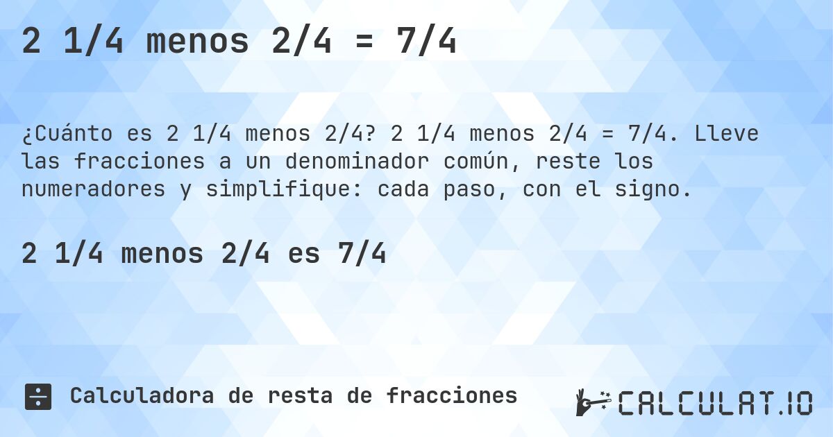 2 1/4 menos 2/4 = 7/4. 2 1/4 menos 2/4 = 7/4. Lleve las fracciones a un denominador común, reste los numeradores y simplifique: cada paso, con el signo.