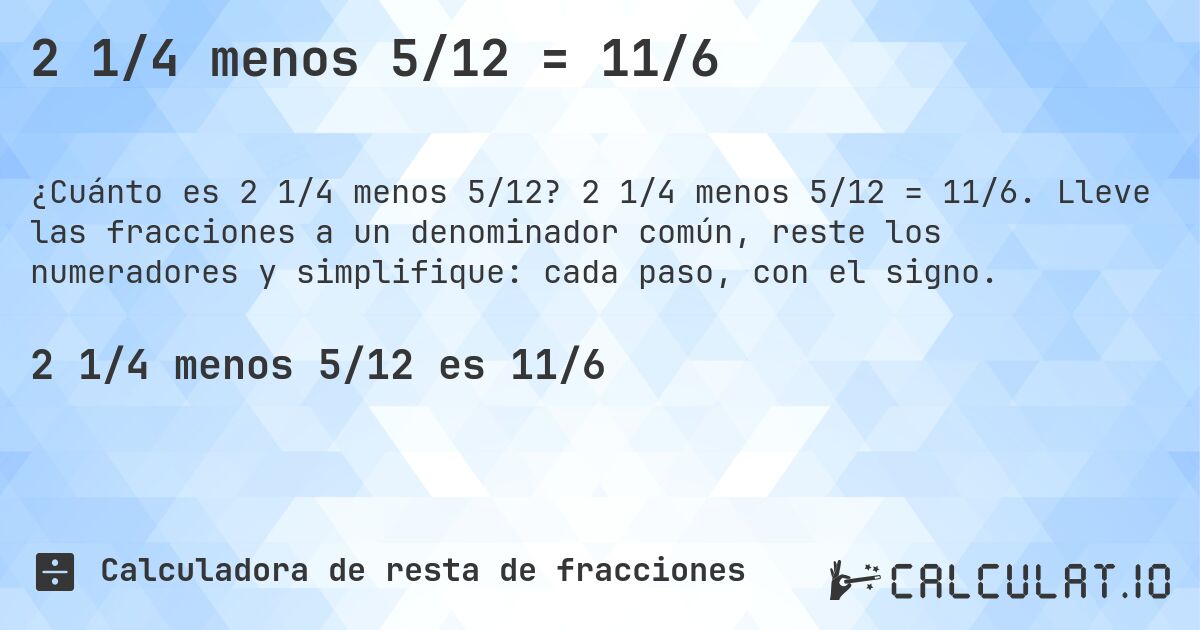 2 1/4 menos 5/12 = 11/6. 2 1/4 menos 5/12 = 11/6. Lleve las fracciones a un denominador común, reste los numeradores y simplifique: cada paso, con el signo.