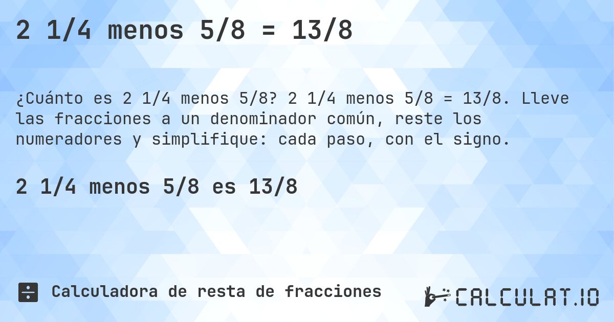 2 1/4 menos 5/8 = 13/8. 2 1/4 menos 5/8 = 13/8. Lleve las fracciones a un denominador común, reste los numeradores y simplifique: cada paso, con el signo.