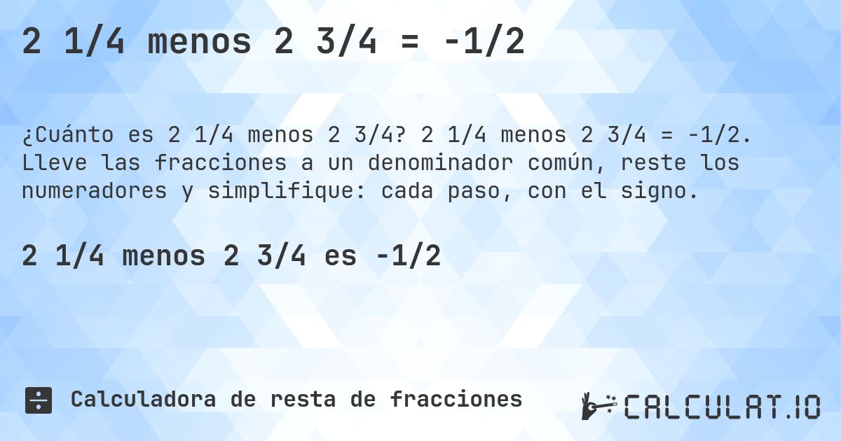 2 1/4 menos 2 3/4 = -1/2. 2 1/4 menos 2 3/4 = -1/2. Lleve las fracciones a un denominador común, reste los numeradores y simplifique: cada paso, con el signo.