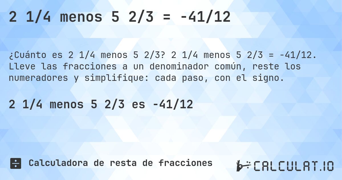 2 1/4 menos 5 2/3 = -41/12. 2 1/4 menos 5 2/3 = -41/12. Lleve las fracciones a un denominador común, reste los numeradores y simplifique: cada paso, con el signo.
