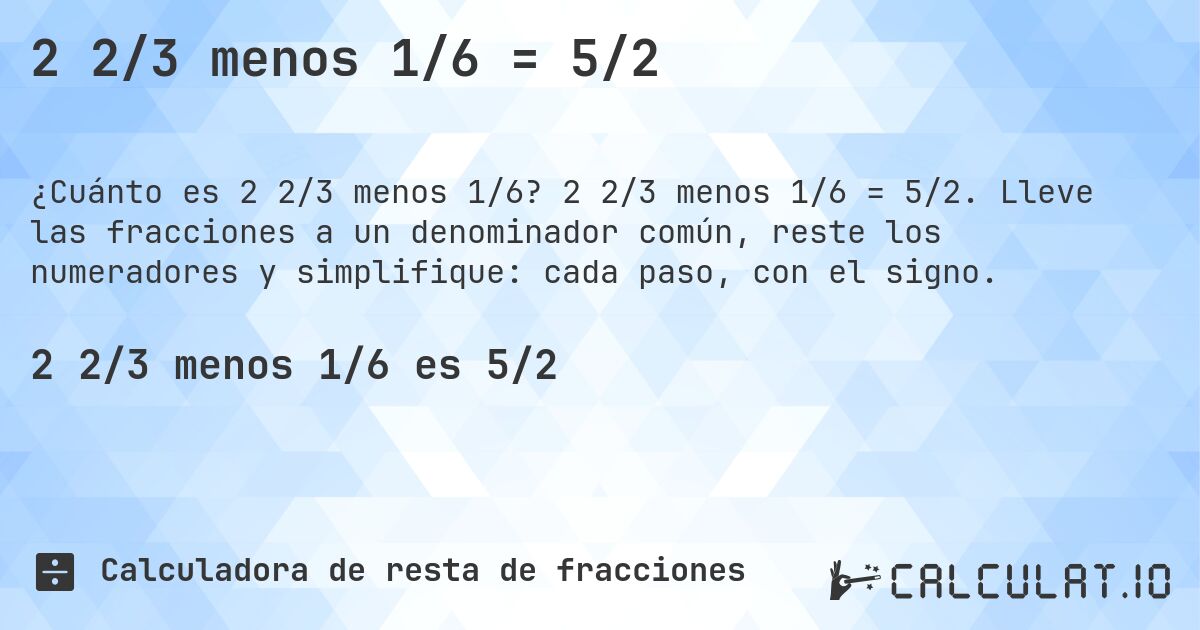 2 2/3 menos 1/6 = 5/2. 2 2/3 menos 1/6 = 5/2. Lleve las fracciones a un denominador común, reste los numeradores y simplifique: cada paso, con el signo.