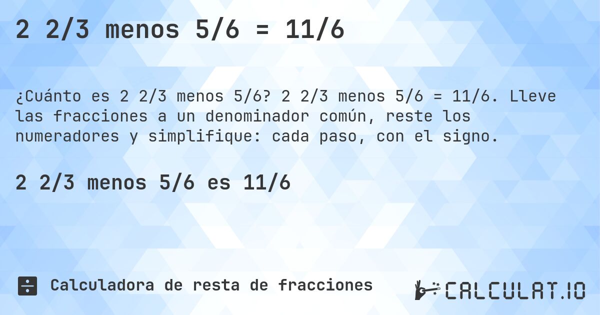 2 2/3 menos 5/6 = 11/6. 2 2/3 menos 5/6 = 11/6. Lleve las fracciones a un denominador común, reste los numeradores y simplifique: cada paso, con el signo.