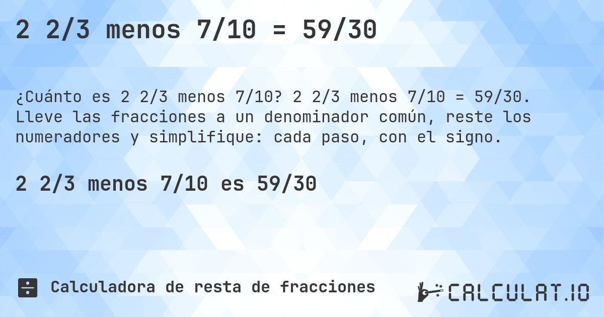 2 2/3 menos 7/10 = 59/30. 2 2/3 menos 7/10 = 59/30. Lleve las fracciones a un denominador común, reste los numeradores y simplifique: cada paso, con el signo.