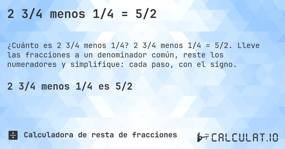 2 3/4 menos 1/4 = 5/2. 2 3/4 menos 1/4 = 5/2. Lleve las fracciones a un denominador común, reste los numeradores y simplifique: cada paso, con el signo.