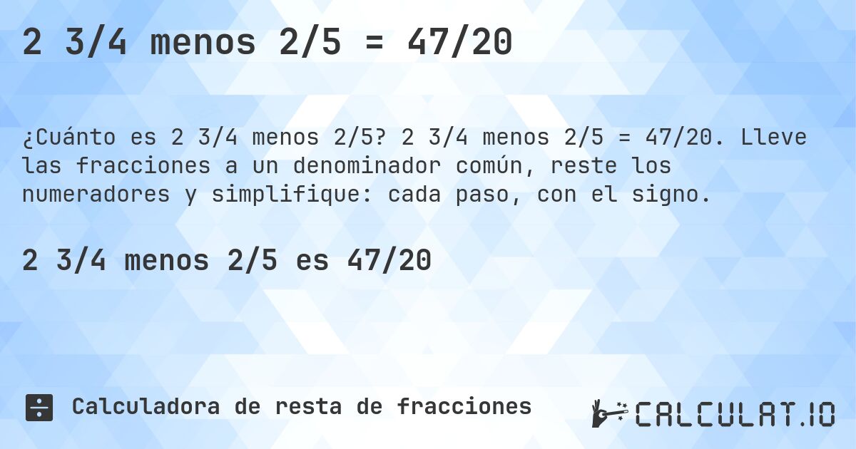 2 3/4 menos 2/5 = 47/20. 2 3/4 menos 2/5 = 47/20. Lleve las fracciones a un denominador común, reste los numeradores y simplifique: cada paso, con el signo.