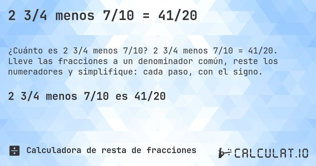 2 3/4 menos 7/10 = 41/20. 2 3/4 menos 7/10 = 41/20. Lleve las fracciones a un denominador común, reste los numeradores y simplifique: cada paso, con el signo.