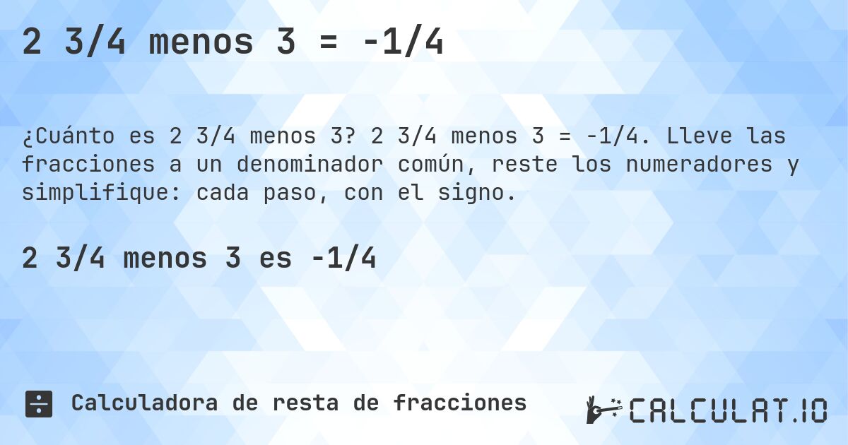 2 3/4 menos 3 = -1/4. 2 3/4 menos 3 = -1/4. Lleve las fracciones a un denominador común, reste los numeradores y simplifique: cada paso, con el signo.