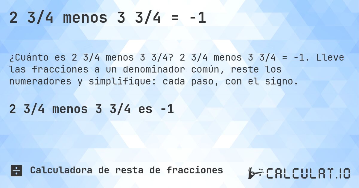 2 3/4 menos 3 3/4 = -1. 2 3/4 menos 3 3/4 = -1. Lleve las fracciones a un denominador común, reste los numeradores y simplifique: cada paso, con el signo.