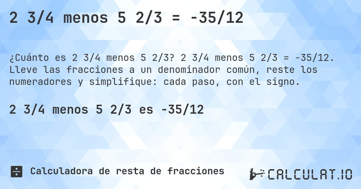 2 3/4 menos 5 2/3 = -35/12. 2 3/4 menos 5 2/3 = -35/12. Lleve las fracciones a un denominador común, reste los numeradores y simplifique: cada paso, con el signo.