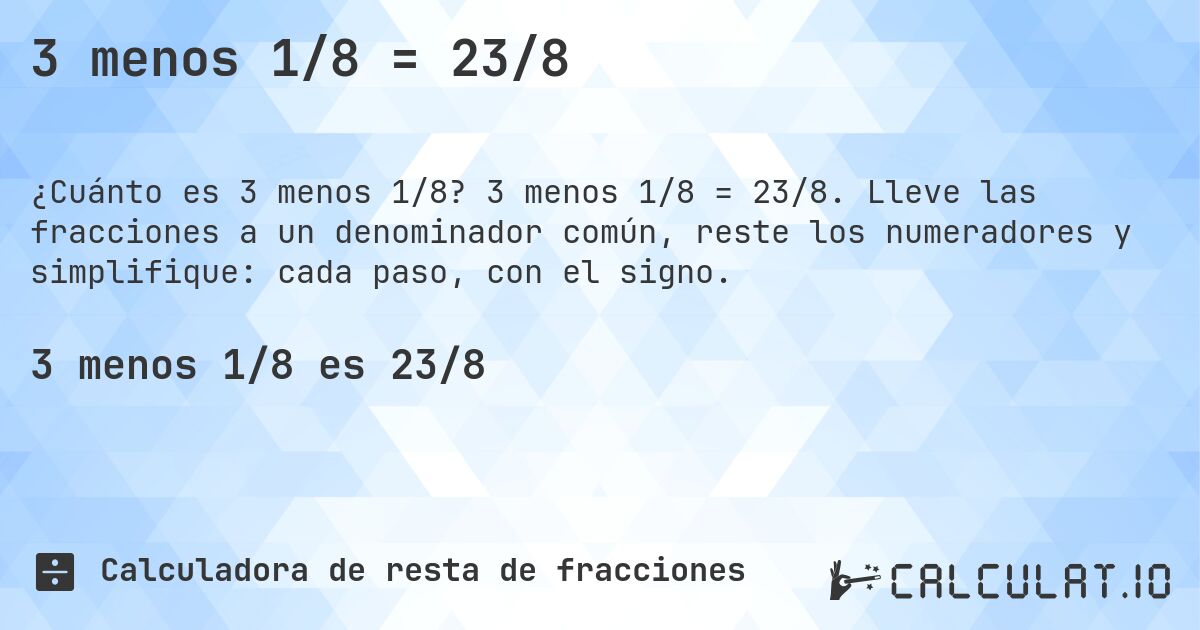 3 menos 1/8 = 23/8. 3 menos 1/8 = 23/8. Lleve las fracciones a un denominador común, reste los numeradores y simplifique: cada paso, con el signo.