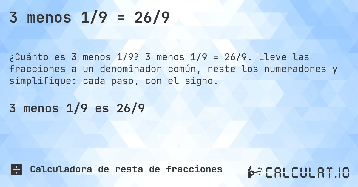 3 menos 1/9 = 26/9. 3 menos 1/9 = 26/9. Lleve las fracciones a un denominador común, reste los numeradores y simplifique: cada paso, con el signo.
