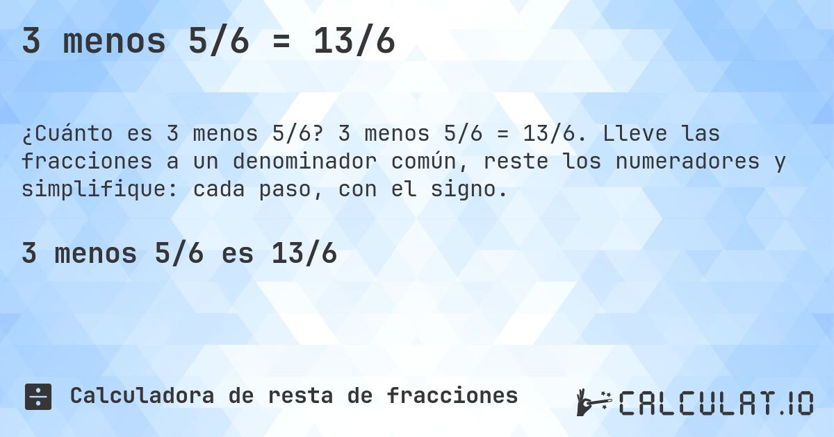 3 menos 5/6 = 13/6. 3 menos 5/6 = 13/6. Lleve las fracciones a un denominador común, reste los numeradores y simplifique: cada paso, con el signo.