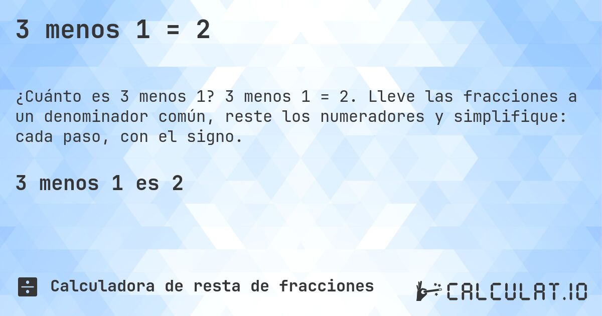 3 menos 1 = 2. 3 menos 1 = 2. Lleve las fracciones a un denominador común, reste los numeradores y simplifique: cada paso, con el signo.