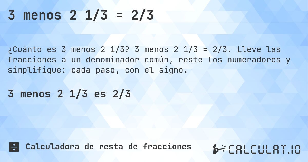3 menos 2 1/3 = 2/3. 3 menos 2 1/3 = 2/3. Lleve las fracciones a un denominador común, reste los numeradores y simplifique: cada paso, con el signo.