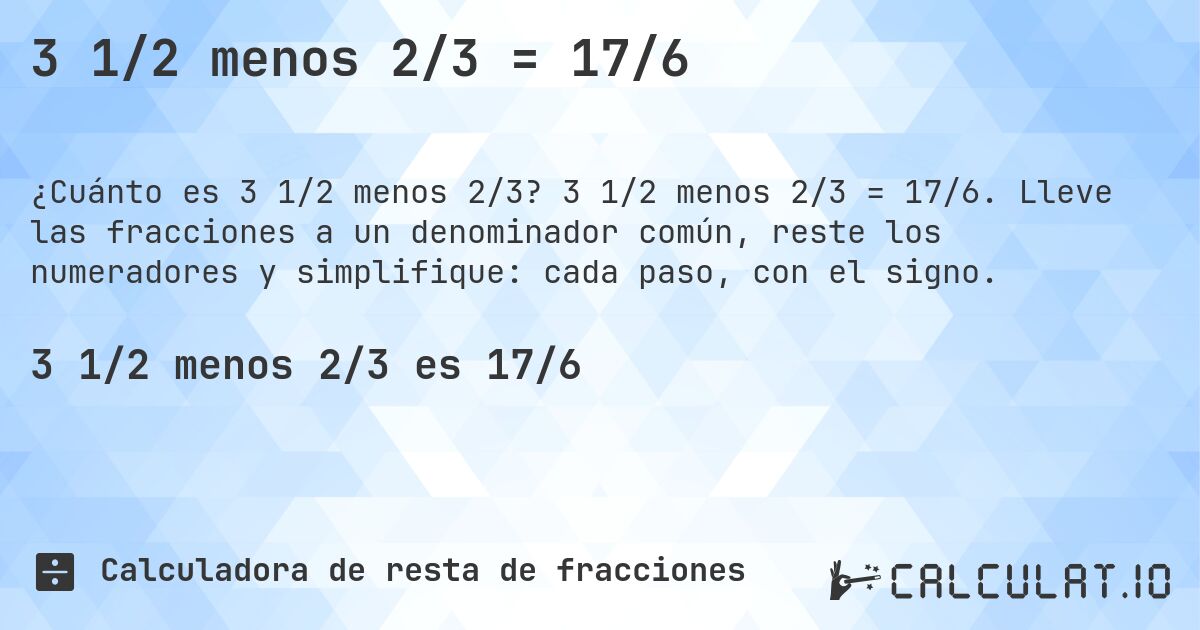 3 1/2 menos 2/3 = 17/6. 3 1/2 menos 2/3 = 17/6. Lleve las fracciones a un denominador común, reste los numeradores y simplifique: cada paso, con el signo.
