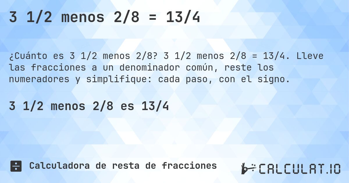 3 1/2 menos 2/8 = 13/4. 3 1/2 menos 2/8 = 13/4. Lleve las fracciones a un denominador común, reste los numeradores y simplifique: cada paso, con el signo.