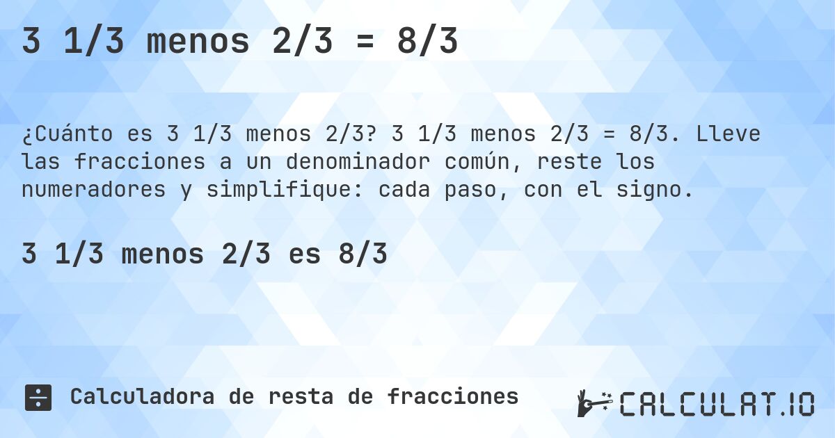 3 1/3 menos 2/3 = 8/3. 3 1/3 menos 2/3 = 8/3. Lleve las fracciones a un denominador común, reste los numeradores y simplifique: cada paso, con el signo.