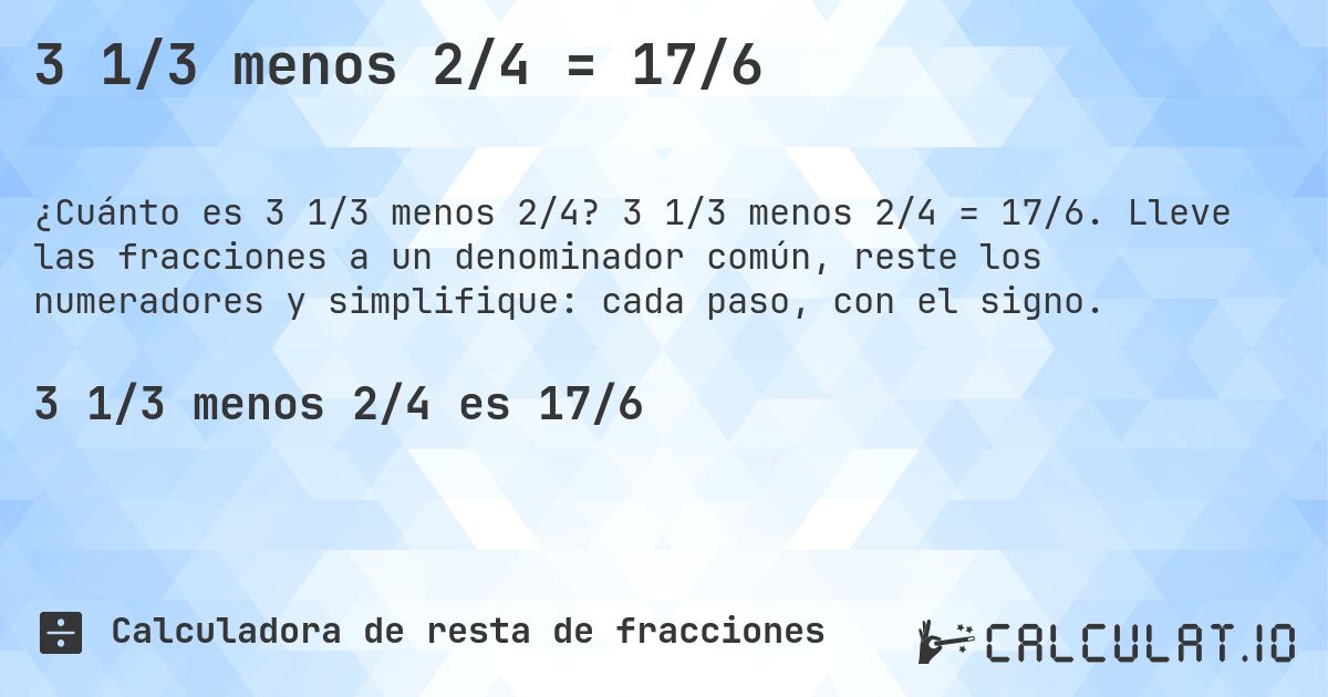3 1/3 menos 2/4 = 17/6. 3 1/3 menos 2/4 = 17/6. Lleve las fracciones a un denominador común, reste los numeradores y simplifique: cada paso, con el signo.