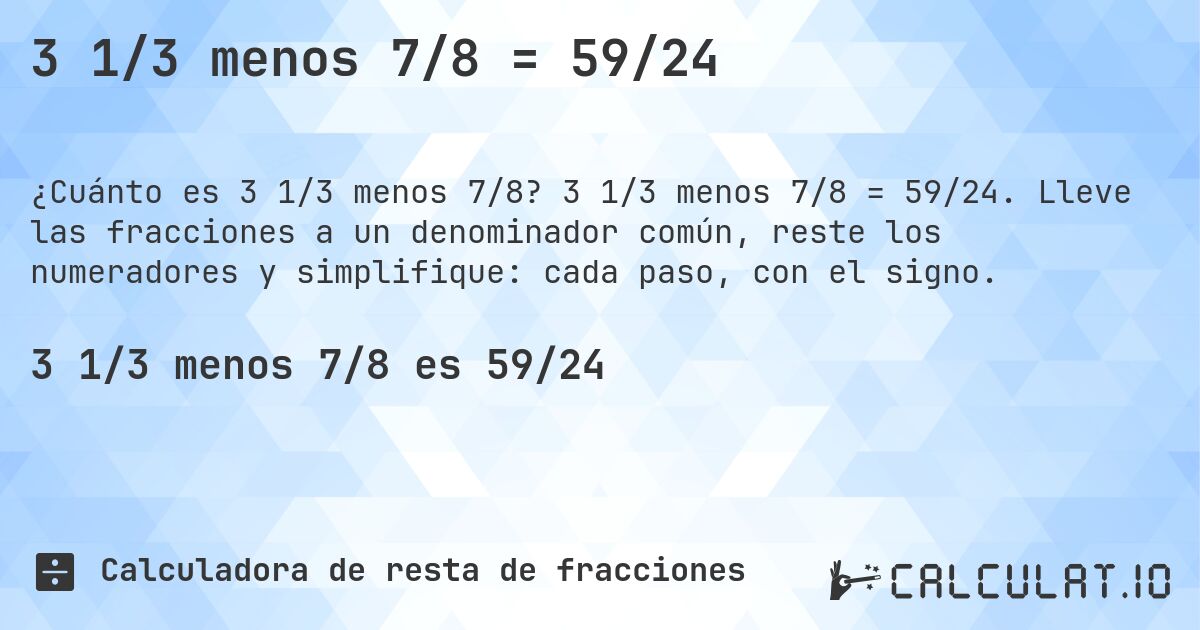 3 1/3 menos 7/8 = 59/24. 3 1/3 menos 7/8 = 59/24. Lleve las fracciones a un denominador común, reste los numeradores y simplifique: cada paso, con el signo.