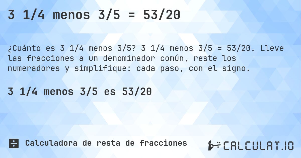 3 1/4 menos 3/5 = 53/20. 3 1/4 menos 3/5 = 53/20. Lleve las fracciones a un denominador común, reste los numeradores y simplifique: cada paso, con el signo.